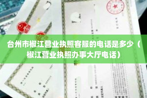 台州市椒江营业执照客服的电话是多少（椒江营业执照办事大厅电话）