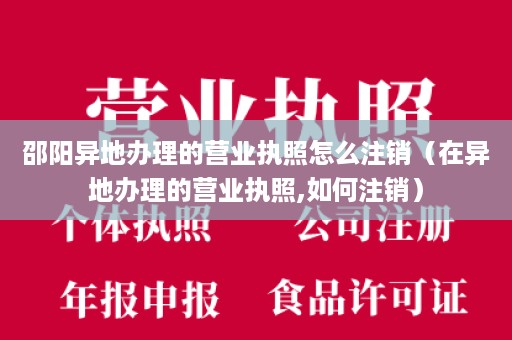 邵阳异地办理的营业执照怎么注销（在异地办理的营业执照,如何注销）