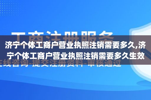 济宁个体工商户营业执照注销需要多久,济宁个体工商户营业执照注销需要多久生效