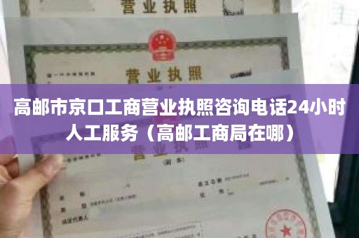 高邮市京口工商营业执照咨询电话24小时人工服务（高邮工商局在哪）