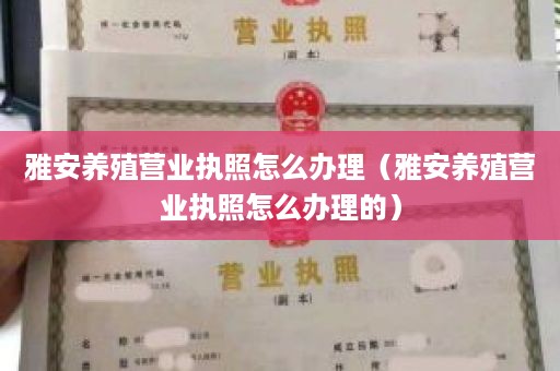 雅安养殖营业执照怎么办理（雅安养殖营业执照怎么办理的）