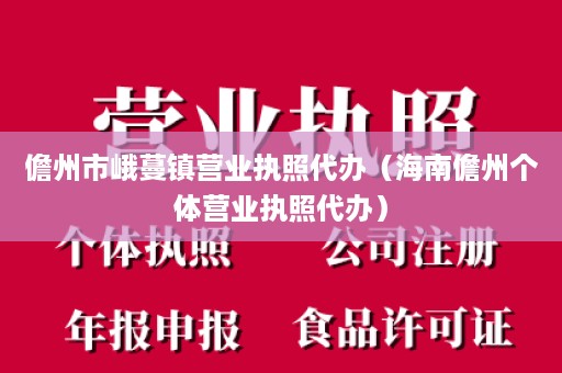 儋州市峨蔓镇营业执照代办（海南儋州个体营业执照代办）