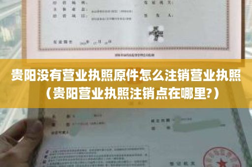 贵阳没有营业执照原件怎么注销营业执照（贵阳营业执照注销点在哪里?）