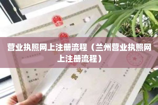 营业执照网上注册流程（兰州营业执照网上注册流程）