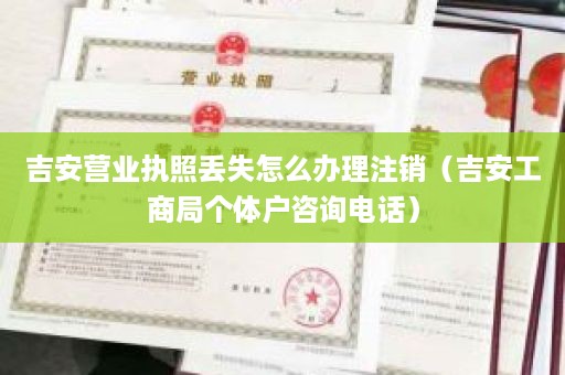 吉安营业执照丢失怎么办理注销（吉安工商局个体户咨询电话）