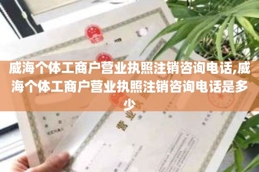 威海个体工商户营业执照注销咨询电话,威海个体工商户营业执照注销咨询电话是多少