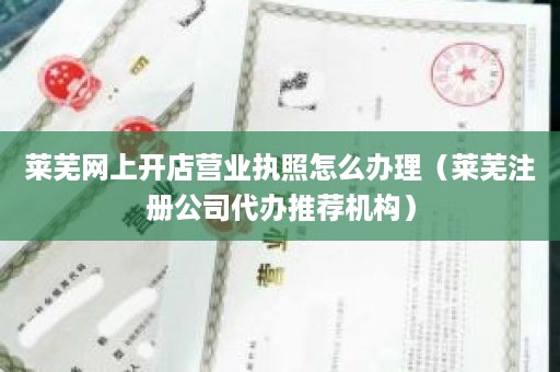 莱芜网上开店营业执照怎么办理（莱芜注册公司代办推荐机构）