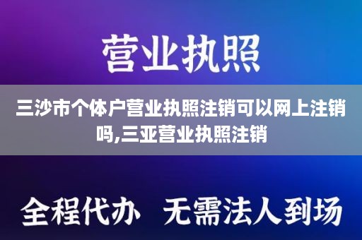 三沙市个体户营业执照注销可以网上注销吗,三亚营业执照注销