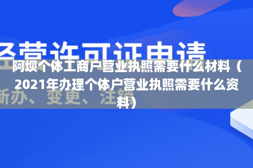 阿坝个体工商户营业执照需要什么材料（2021年办理个体户营业执照需要什么资料）