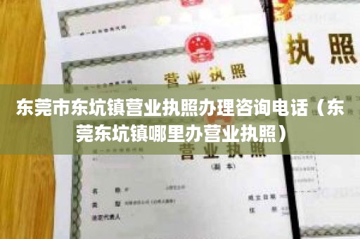 东莞市东坑镇营业执照办理咨询电话（东莞东坑镇哪里办营业执照）