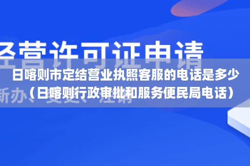 日喀则市定结营业执照客服的电话是多少（日喀则行政审批和服务便民局电话）