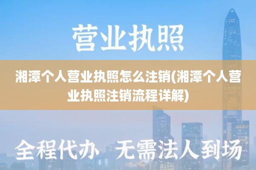 湘潭个人营业执照怎么注销(湘潭个人营业执照注销流程详解)