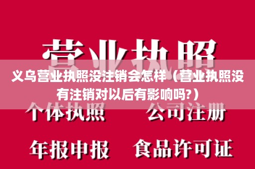 义乌营业执照没注销会怎样（营业执照没有注销对以后有影响吗?）