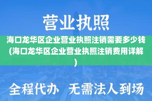 海口龙华区企业营业执照注销需要多少钱(海口龙华区企业营业执照注销费用详解)