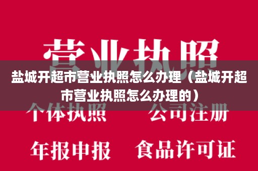 盐城开超市营业执照怎么办理（盐城开超市营业执照怎么办理的）