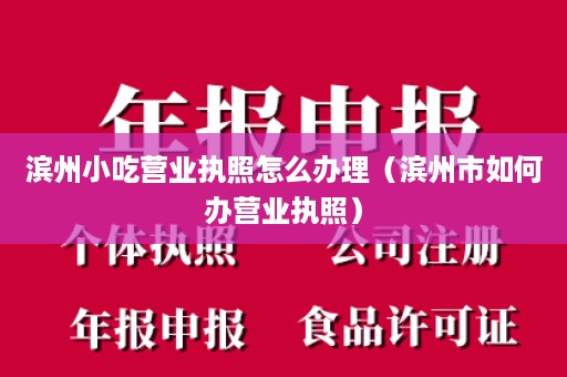 滨州小吃营业执照怎么办理（滨州市如何办营业执照）