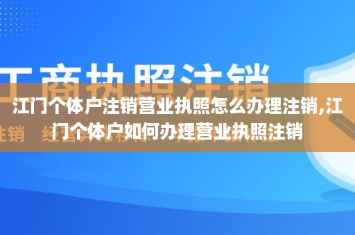 江门个体户注销营业执照怎么办理注销,江门个体户如何办理营业执照注销