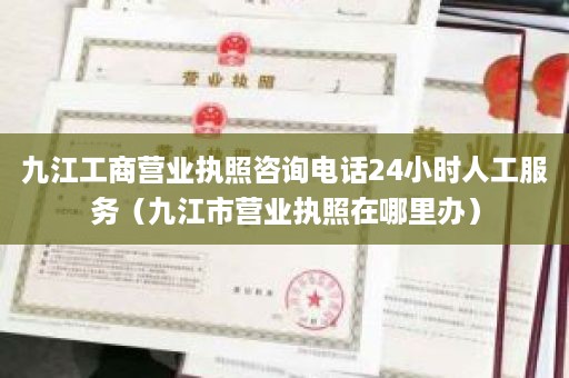 九江工商营业执照咨询电话24小时人工服务（九江市营业执照在哪里办）