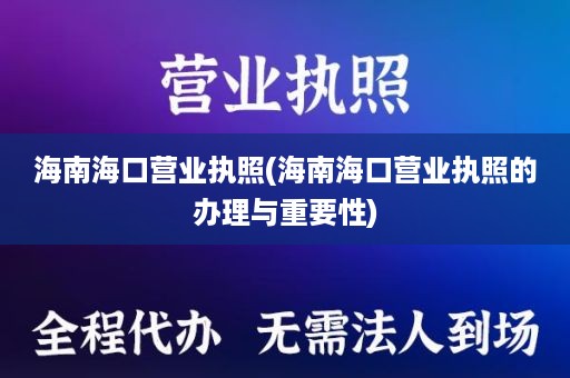 海南海口营业执照(海南海口营业执照的办理与重要性)