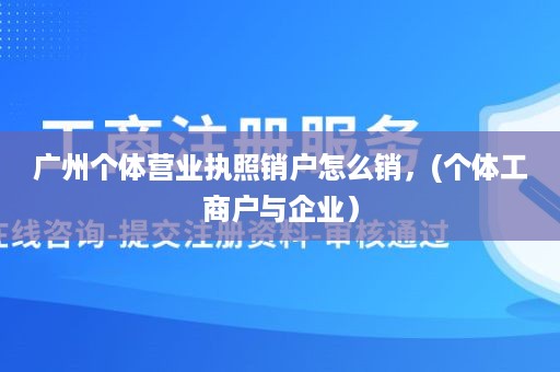 广州个体营业执照销户怎么销，(个体工商户与企业）