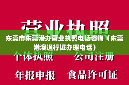 东莞市东莞港办营业执照电话咨询（东莞港澳通行证办理电话）