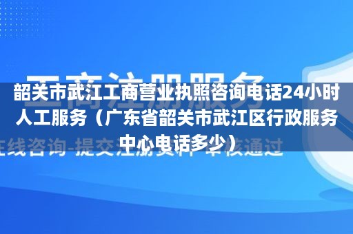 韶关市武江工商营业执照咨询电话24小时人工服务（广东省韶关市武江区行政服务中心电话多少）