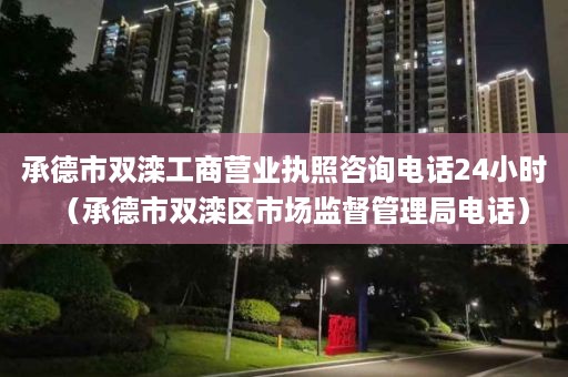 承德市双滦工商营业执照咨询电话24小时（承德市双滦区市场监督管理局电话）