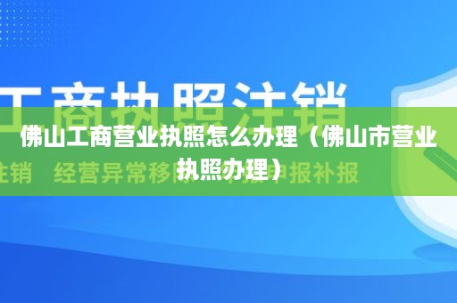 佛山工商营业执照怎么办理（佛山市营业执照办理）