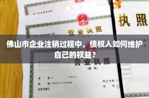 佛山市企业注销过程中，债权人如何维护自己的权益？