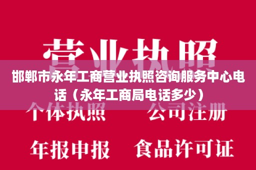 邯郸市永年工商营业执照咨询服务中心电话（永年工商局电话多少）