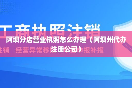 阿坝分店营业执照怎么办理（阿坝州代办注册公司）