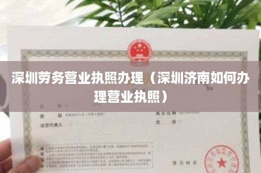 深圳劳务营业执照办理（深圳济南如何办理营业执照）