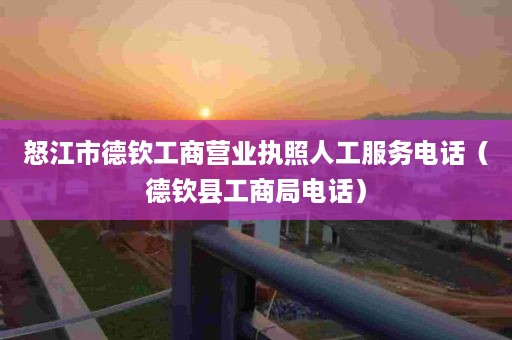 怒江市德钦工商营业执照人工服务电话（德钦县工商局电话）