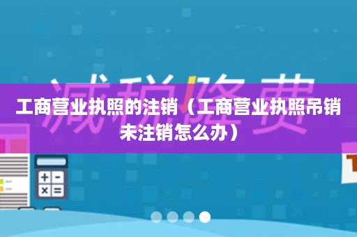 工商营业执照的注销（工商营业执照吊销未注销怎么办）