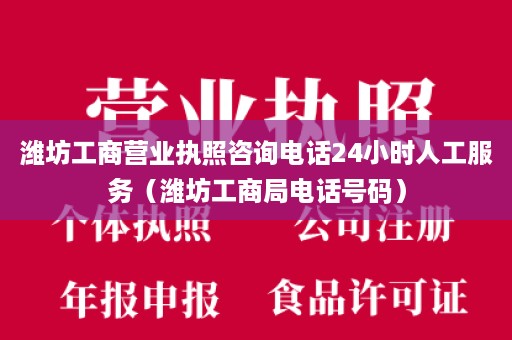 潍坊工商营业执照咨询电话24小时人工服务（潍坊工商局电话号码）