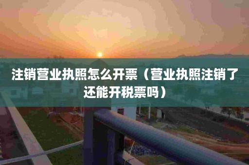 注销营业执照怎么开票（营业执照注销了还能开税票吗）