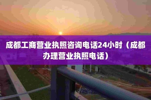 成都工商营业执照咨询电话24小时（成都办理营业执照电话）