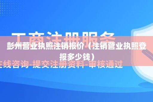 彭州营业执照注销报价（注销营业执照登报多少钱）