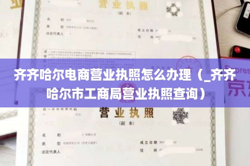 齐齐哈尔电商营业执照怎么办理（_齐齐哈尔市工商局营业执照查询）