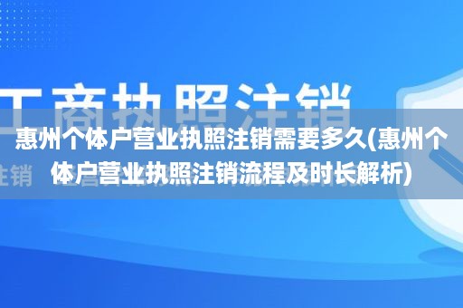 惠州个体户营业执照注销需要多久(惠州个体户营业执照注销流程及时长解析)