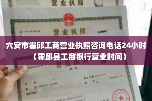 六安市霍邱工商营业执照咨询电话24小时（霍邱县工商银行营业时间）