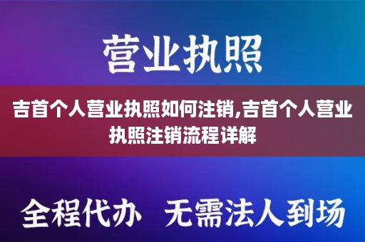 吉首个人营业执照如何注销,吉首个人营业执照注销流程详解