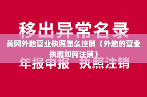 黄冈外地营业执照怎么注销（外地的营业执照如何注销）