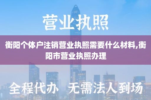 衡阳个体户注销营业执照需要什么材料,衡阳市营业执照办理