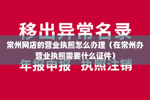 常州网店的营业执照怎么办理（在常州办营业执照需要什么证件）