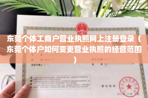 东莞个体工商户营业执照网上注册登录（东莞个体户如何变更营业执照的经营范围）