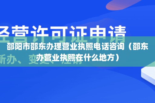 邵阳市邵东办理营业执照电话咨询（邵东办营业执照在什么地方）