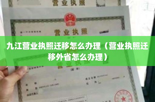 九江营业执照迁移怎么办理（营业执照迁移外省怎么办理）