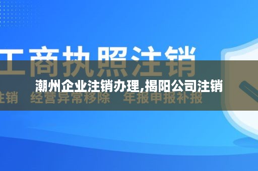 潮州企业注销办理,揭阳公司注销