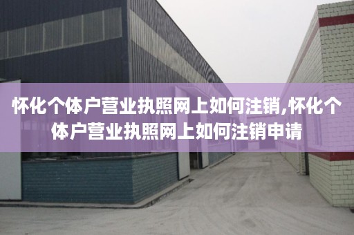 怀化个体户营业执照网上如何注销,怀化个体户营业执照网上如何注销申请